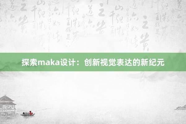 探索maka设计：创新视觉表达的新纪元