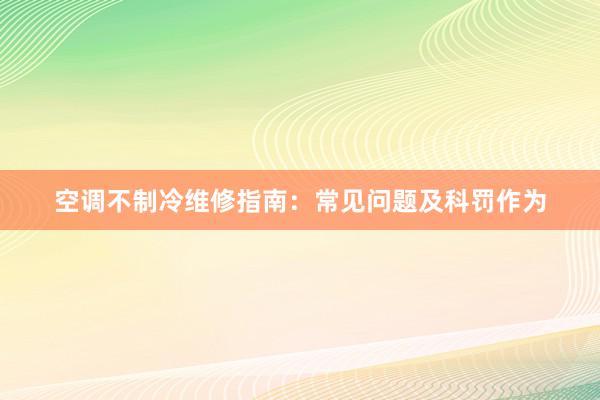 空调不制冷维修指南：常见问题及科罚作为