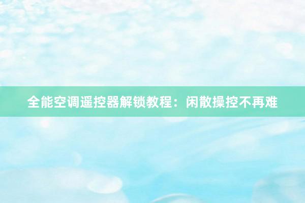 全能空调遥控器解锁教程：闲散操控不再难