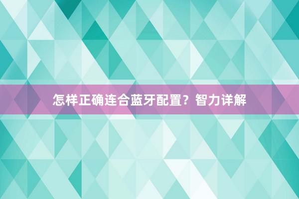 怎样正确连合蓝牙配置？智力详解