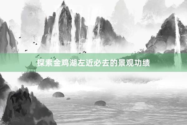 探索金鸡湖左近必去的景观功绩